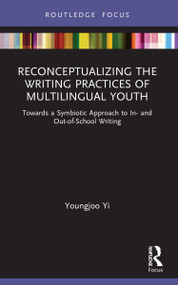 Reconceptualizing the Writing Practices of Multilingual Youth (Towards a Symbiotic Approach to In- and Out-of-School Writing) by Youngjoo Yi, 9781032035437