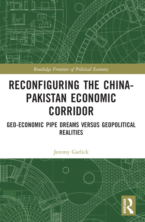Reconfiguring the China-Pakistan Economic Corridor (Geo-Economic Pipe Dreams Versus Geopolitical Realities) by Jeremy Garlick, 9781032151861