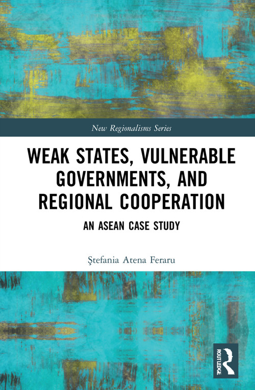 Weak States, Vulnerable Governments, and Regional Cooperation (An ASEAN Case Study) by Atena Ştefania Feraru, 9781032067773