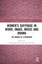 Women's Suffrage in Word, Image, Music, Stage and Screen (The Making of a Movement) by Christopher Wiley, Lucy Ella Rose, 9781032024929