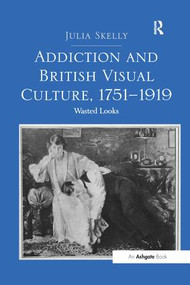 Addiction and British Visual Culture, 1751-1919 (Wasted Looks) by Julia Skelly, 9781138271562