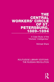The Central Workers' Circle of St. Petersburg, 1889-1894 (A Case Study of the "Workers' Intelligentsia") by Michael Share, 9781138227521