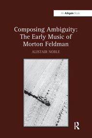 Composing Ambiguity: The Early Music of Morton Feldman by Alistair Noble, 9781138270534