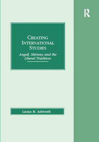 Creating International Studies (Angell, Mitrany and the Liberal Tradition) by Lucian M. Ashworth, 9781138277403