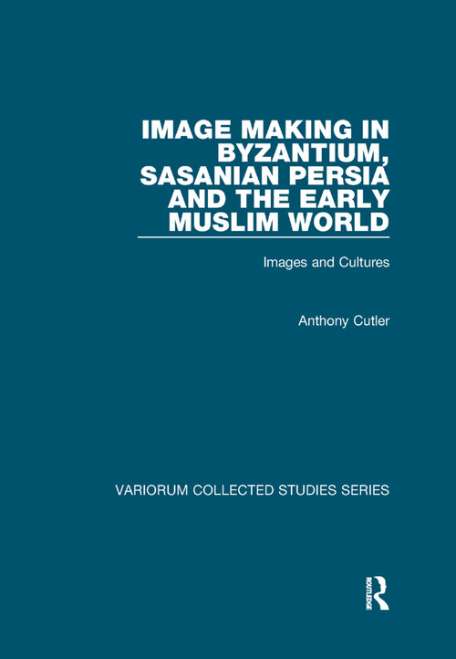 Image Making in Byzantium, Sasanian Persia and the Early Muslim World (Images and Cultures) by Anthony Cutler, 9781138375246