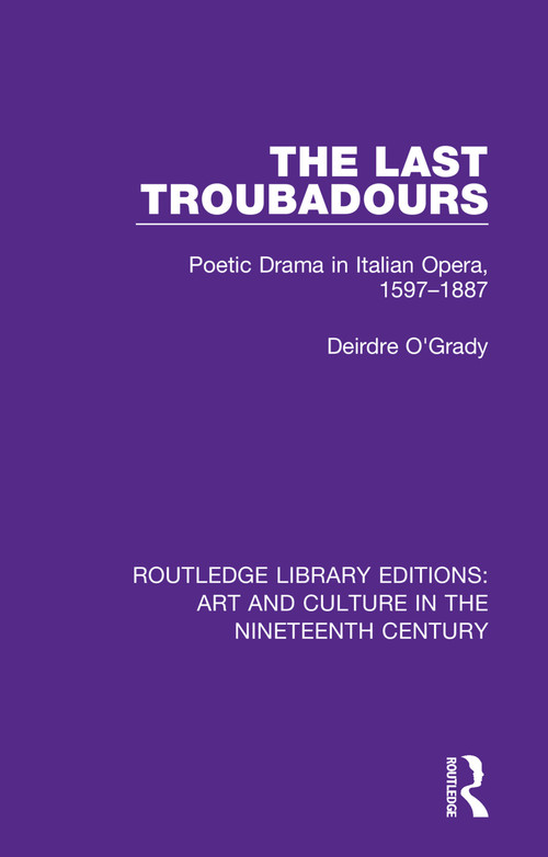 The Last Troubadours (Poetic Drama in Italian Opera, 1597-1887) by Deirdre O'Grady, 9781138365131