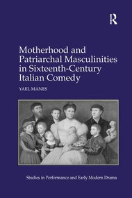 Motherhood and Patriarchal Masculinities in Sixteenth-Century Italian Comedy by Yael Manes, 9781138261587