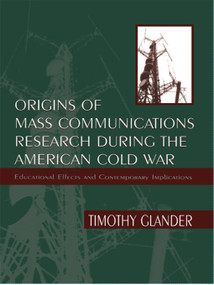 Origins of Mass Communications Research During the American Cold War (Educational Effects and Contemporary Implications) by Timothy Glander, 9780805827354