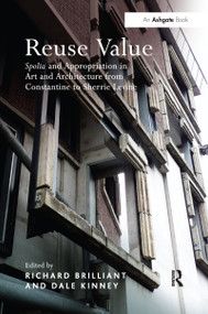 Reuse Value (Spolia and Appropriation in Art and Architecture from Constantine to Sherrie Levine) by Richard Brilliant, Dale Kinney, 9781138246768