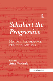 Schubert the Progressive (History, Performance Practice, Analysis) by Brian Newbould, 9781138251663