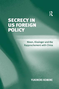 Secrecy in US Foreign Policy (Nixon, Kissinger and the Rapprochement with China) by Yukinori Komine, 9781138266285