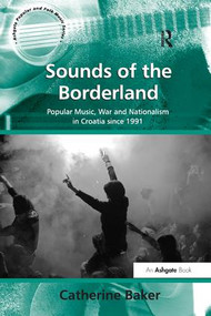 Sounds of the Borderland (Popular Music, War and Nationalism in Croatia since 1991) by Catherine Baker, 9781138260696