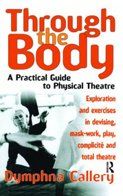 Through the Body (A Practical Guide to Physical Theatre) by Dymphna Callery, 9780878301249