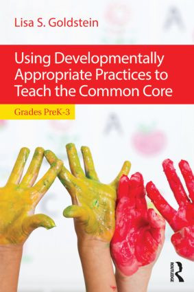 Using Developmentally Appropriate Practices to Teach the Common Core (Grades PreK-3) by Lisa S. Goldstein, 9781138015784