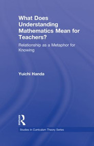 What Does Understanding Mathematics Mean for Teachers? (Relationship as a Metaphor for Knowing) by Yuichi Handa, 9781138017764