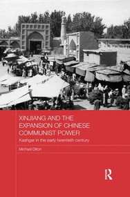 Xinjiang and the Expansion of Chinese Communist Power (Kashgar in the Early Twentieth Century) by Michael Dillon, 9781138079533