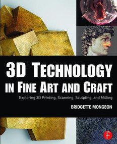 3D Technology in Fine Art and Craft (Exploring 3D Printing, Scanning, Sculpting and Milling) by Bridgette Mongeon, 9781138844339