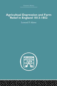 Agricultural Depression and Farm Relief in England 1813-1852 by Leonard P. Adams, 9781138865105