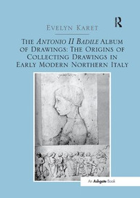 The Antonio II Badile Album of Drawings: The Origins of Collecting Drawings in Early Modern Northern Italy by Evelyn Karet, 9781138548206