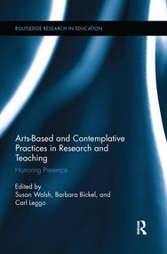 Arts-based and Contemplative Practices in Research and Teaching (Honoring Presence) by Susan Walsh, Barbara Bickel, Carl Leggo, 9781138286740