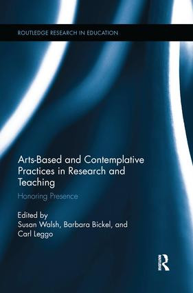 Arts-based and Contemplative Practices in Research and Teaching (Honoring Presence) by Susan Walsh, Barbara Bickel, Carl Leggo, 9781138286740