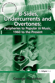B-Sides, Undercurrents and Overtones: Peripheries to Popular in Music, 1960 to the Present by George Plasketes, 9781138257689