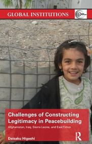 Challenges of Constructing Legitimacy in Peacebuilding (Afghanistan, Iraq, Sierra Leone, and East Timor) by Daisaku Higashi, 9781138239852
