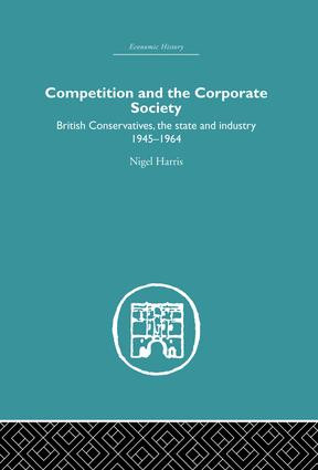 Competition and the Corporate Society (British Conservatives, the state and Industry 1945-1964) by Nigel Harris, 9781138864979