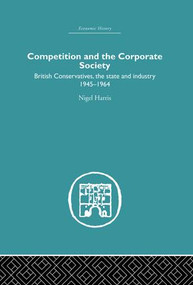 Competition and the Corporate Society (British Conservatives, the state and Industry 1945-1964) by Nigel Harris, 9781138864979