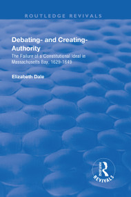 Debating - and Creating - Authority (The Failure of a Constitutional Ideal in Massachusetts Bay, 1629-1649) - 9781138724556 by Elizabeth Dale, 9781138724556