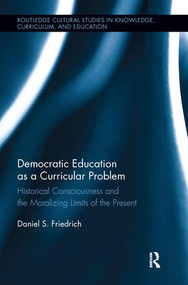 Democratic Education as a Curricular Problem (Historical Consciousness and the Moralizing Limits of the Present) by Daniel Friedrich, 9781138286764