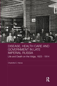 Disease, Health Care and Government in Late Imperial Russia (Life and Death on the Volga, 1823-1914) by Charlotte E. Henze, 9781138967779