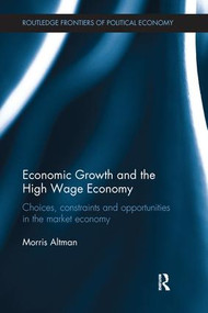 Economic Growth and the High Wage Economy (Choices, Constraints and Opportunities in the Market Economy) by Morris Altman, 9781138213302