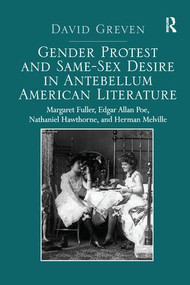 Gender Protest and Same-Sex Desire in Antebellum American Literature (Margaret Fuller, Edgar Allan Poe, Nathaniel Hawthorne, and Herman Melville) by David Greven, 9781138273719