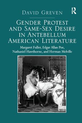 Gender Protest and Same-Sex Desire in Antebellum American Literature (Margaret Fuller, Edgar Allan Poe, Nathaniel Hawthorne, and Herman Melville) by David Greven, 9781138273719
