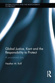 Global Justice, Kant and the Responsibility to Protect (A Provisional Duty) by Heather Roff, 9781138856332