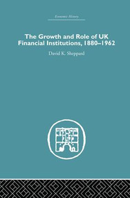 The Growth and Role of UK Financial Institutions, 1880-1966 by D.K. Sheppard, 9781138865228