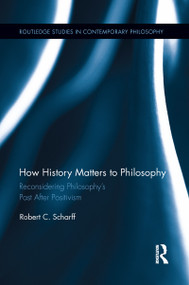 How History Matters to Philosophy (Reconsidering Philosophy's Past After Positivism) - 9781138642157 by Robert C. Scharff, 9781138642157