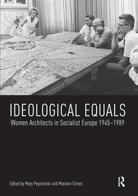Ideological Equals (Women Architects in Socialist Europe 1945-1989) by Mary Pepchinski, Mariann Simon, 9781138490468