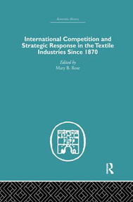 International Competition and Strategic Response in the Textile Industries SInce 1870 by Mary B. Rose, 9781138865358
