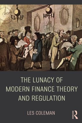 The Lunacy of Modern Finance Theory and Regulation by Les Coleman, 9781138779006