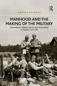 Manhood and the Making of the Military (Conscription, Military Service and Masculinity in Finland, 1917-39) by Anders Ahlbäck, 9781138707245