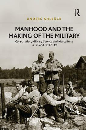Manhood and the Making of the Military (Conscription, Military Service and Masculinity in Finland, 1917-39) by Anders Ahlbäck, 9781138707245