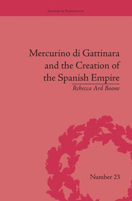 Mercurino di Gattinara and the Creation of the Spanish Empire by Rebecca Ard Boone, 9781138663114