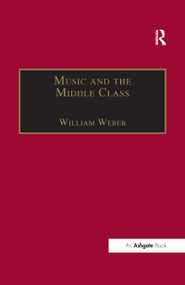 Music and the Middle Class (The Social Structure of Concert Life in London, Paris and Vienna between 1830 and 1848) by William Weber, 9781138275324