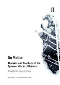 No Matter: Theories and Practices of the Ephemeral in Architecture by Anastasia Karandinou, 9781138267220