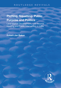 Plotting, Squatting, Public Purpose and Politics (Land Market Development, Low Income Housing and Public Intervention in India) - 9781138715363 by Robert Jan Baken, 9781138715363