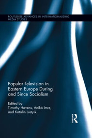 Popular Television in Eastern Europe During and Since Socialism by Timothy Havens, Anikó Imre, Katalin Lustyik, 9781138891562