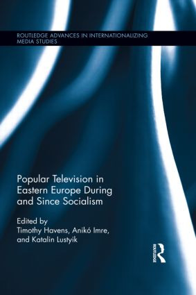 Popular Television in Eastern Europe During and Since Socialism by Timothy Havens, Anikó Imre, Katalin Lustyik, 9781138891562