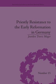 Priestly Resistance to the Early Reformation in Germany by Jourden Travis Moger, 9781138663121